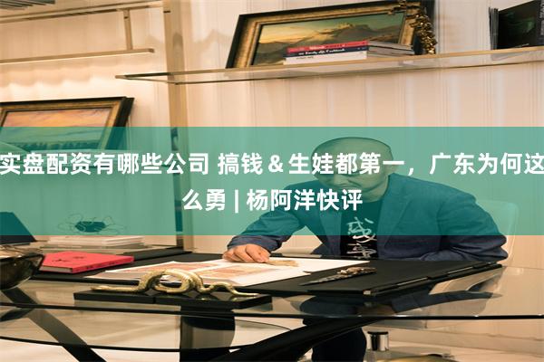 实盘配资有哪些公司 搞钱＆生娃都第一，广东为何这么勇 | 杨阿洋快评
