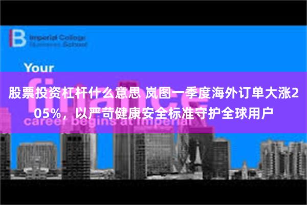 股票投资杠杆什么意思 岚图一季度海外订单大涨205%，以严苛健康安全标准守护全球用户