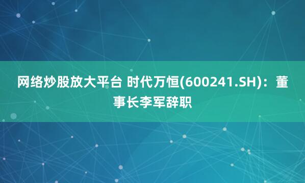 网络炒股放大平台 时代万恒(600241.SH)：董事长李军辞职