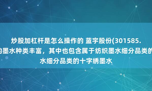 炒股加杠杆是怎么操作的 蓝宇股份(301585.SZ)：生产的墨水种类丰富，其中也包含属于纺织墨水细分品类的十字绣墨水