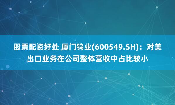 股票配资好处 厦门钨业(600549.SH)：对美出口业务在公司整体营收中占比较小