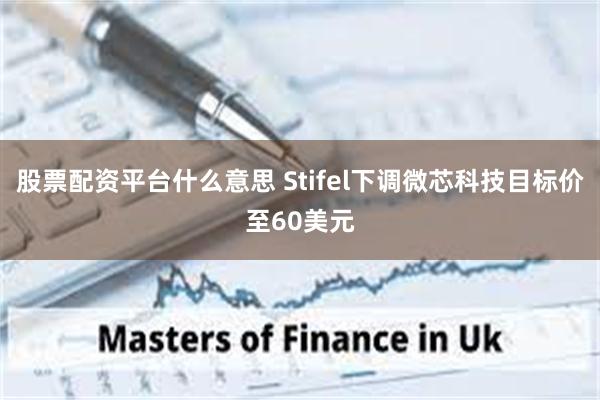 股票配资平台什么意思 Stifel下调微芯科技目标价至60美元