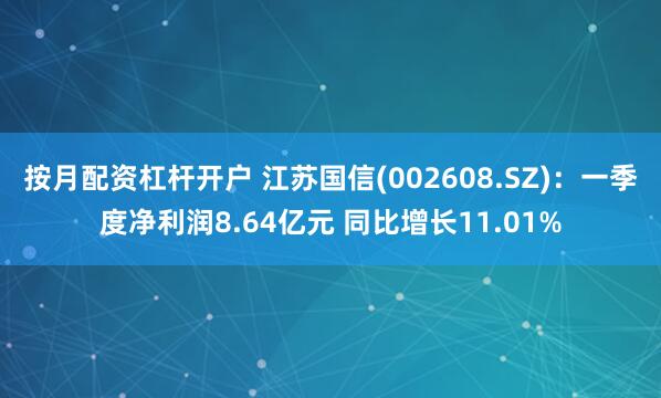 按月配资杠杆开户 江苏国信(002608.SZ)：一季度净利润8.64亿元 同比增长11.01%