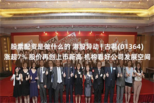 股票配资是做什么的 港股异动 | 古茗(01364)涨超7% 股价再创上市新高 机构看好公司发展空间