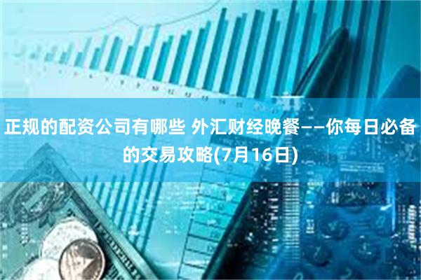 正规的配资公司有哪些 外汇财经晚餐——你每日必备的交易攻略(7月16日)