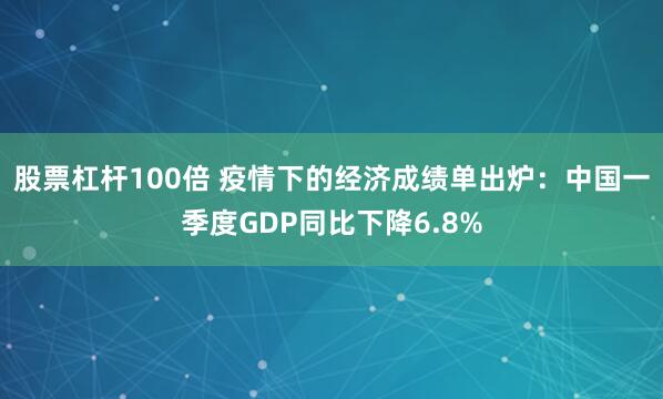 股票杠杆100倍 疫情下的经济成绩单出炉：中国一季度GDP同比下降6.8%