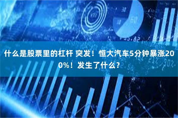 什么是股票里的杠杆 突发！恒大汽车5分钟暴涨200%！发生了什么？