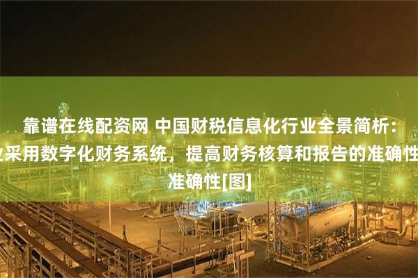 靠谱在线配资网 中国财税信息化行业全景简析：企业采用数字化财务系统，提高财务核算和报告的准确性[图]