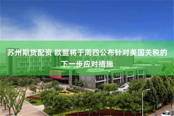 苏州期货配资 欧盟将于周四公布针对美国关税的下一步应对措施