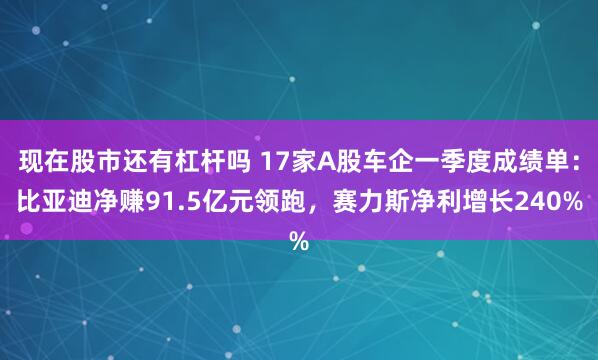 现在股市还有杠杆吗 17家A股车企一季度成绩单：比亚迪净赚91.5亿元领跑，赛力斯净利增长240%