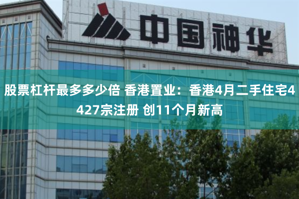 股票杠杆最多多少倍 香港置业：香港4月二手住宅4427宗注册 创11个月新高