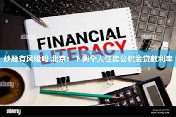 炒股有风险吗 北京：下调个人住房公积金贷款利率