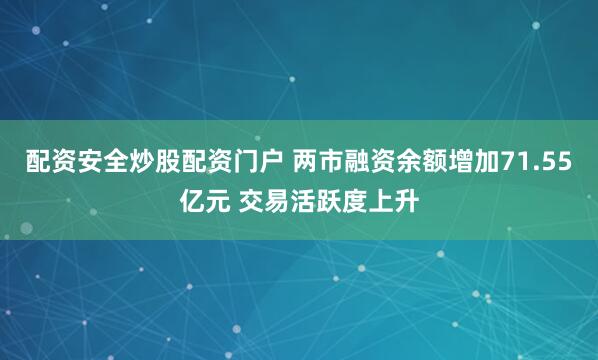 配资安全炒股配资门户 两市融资余额增加71.55亿元 交易活跃度上升