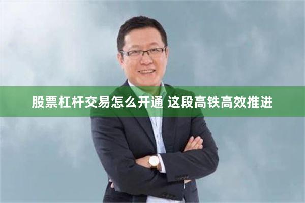 股票杠杆交易怎么开通 这段高铁高效推进