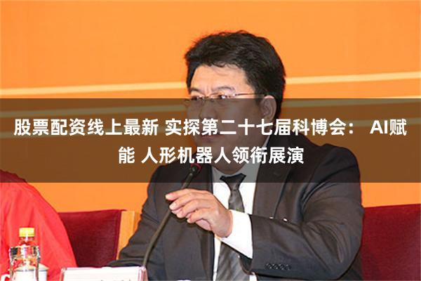 股票配资线上最新 实探第二十七届科博会： AI赋能 人形机器人领衔展演