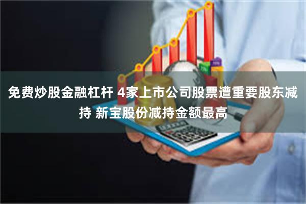 免费炒股金融杠杆 4家上市公司股票遭重要股东减持 新宝股份减持金额最高