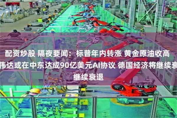 配资炒股 隔夜要闻：标普年内转涨 黄金原油收高 英伟达或在中东达成90亿美元AI协议 德国经济将继续衰退