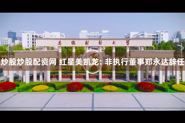 炒股炒股配资网 红星美凯龙: 非执行董事郑永达辞任