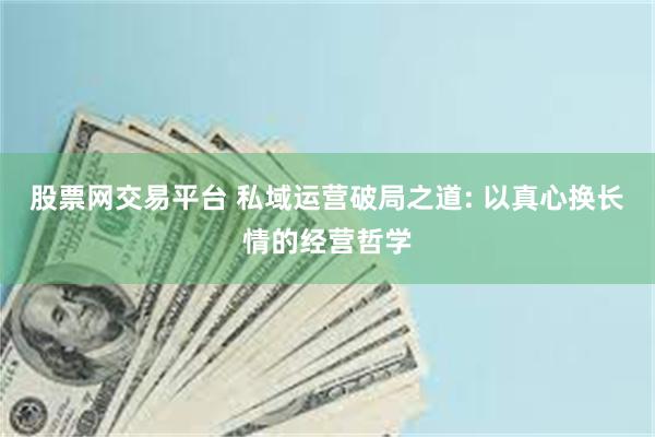股票网交易平台 私域运营破局之道: 以真心换长情的经营哲学