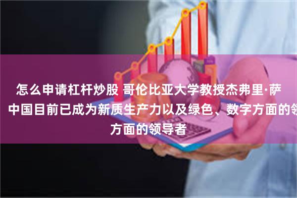 怎么申请杠杆炒股 哥伦比亚大学教授杰弗里·萨克斯：中国目前已成为新质生产力以及绿色、数字方面的领导者