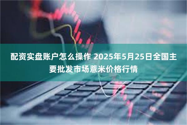 配资实盘账户怎么操作 2025年5月25日全国主要批发市场薏米价格行情