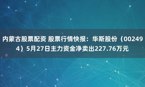 内蒙古股票配资 股票行情快报：华斯股份（002494）5月27日主力资金净卖出227.76万元