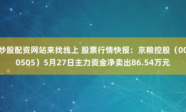 炒股配资网站来找线上 股票行情快报：京粮控股（000505）5月27日主力资金净卖出86.54万元