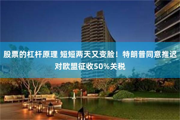 股票的杠杆原理 短短两天又变脸！特朗普同意推迟对欧盟征收50%关税