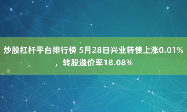 炒股杠杆平台排行榜 5月28日兴业转债上涨0.01%，转股溢价率18.08%