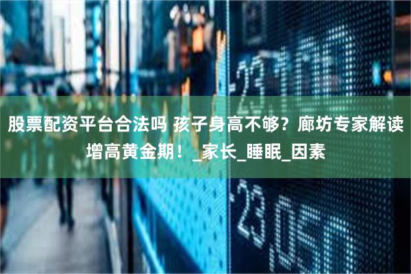 股票配资平台合法吗 孩子身高不够？廊坊专家解读增高黄金期！_家长_睡眠_因素