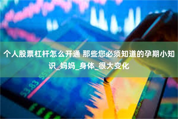 个人股票杠杆怎么开通 那些您必须知道的孕期小知识_妈妈_身体_很大变化