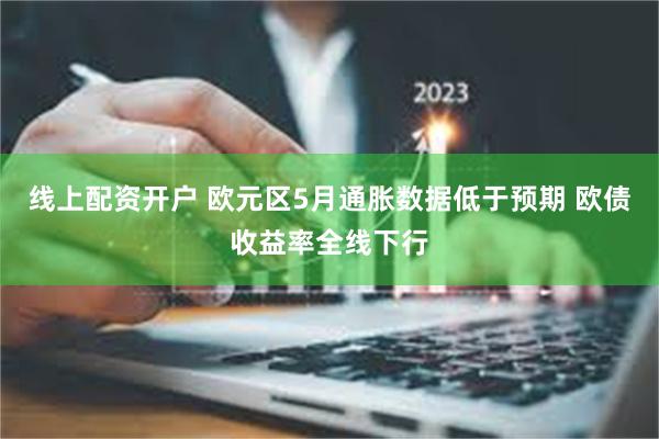 线上配资开户 欧元区5月通胀数据低于预期 欧债收益率全线下行
