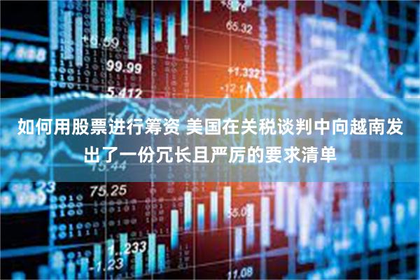 如何用股票进行筹资 美国在关税谈判中向越南发出了一份冗长且严厉的要求清单