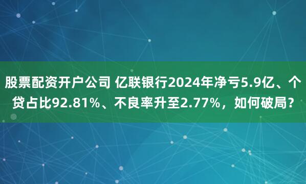 股票配资开户公司 亿联银行2024年净亏5.9亿、个贷占比92.81%、不良率升至2.77%，如何破局？