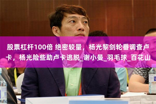 股票杠杆100倍 绝密较量，杨光黎剑轮番调查卢卡，杨光险些助卢卡逃脱_谢小曼_羽毛球_百花山