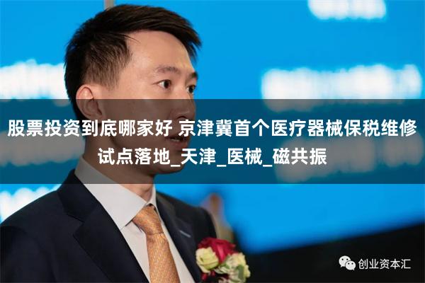 股票投资到底哪家好 京津冀首个医疗器械保税维修试点落地_天津_医械_磁共振