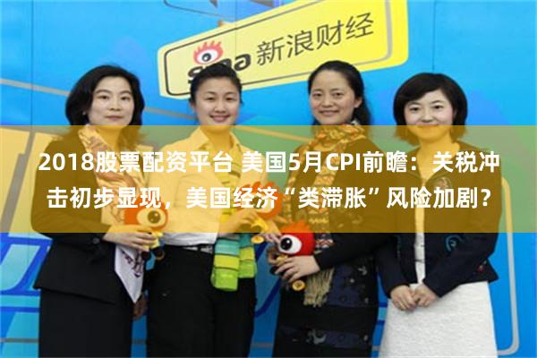 2018股票配资平台 美国5月CPI前瞻：关税冲击初步显现，美国经济“类滞胀”风险加剧？