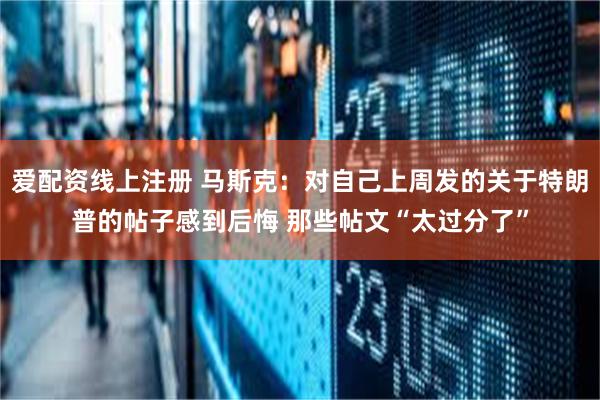 爱配资线上注册 马斯克：对自己上周发的关于特朗普的帖子感到后悔 那些帖文“太过分了”