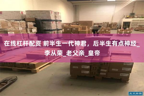 在线杠杆配资 前半生一代神君，后半生有点神经_李从荣_老父亲_皇帝