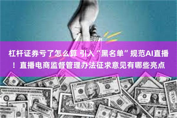 杠杆证券亏了怎么算 引入“黑名单”规范AI直播！直播电商监督管理办法征求意见有哪些亮点