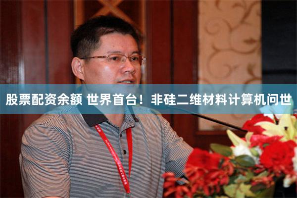 股票配资余额 世界首台！非硅二维材料计算机问世