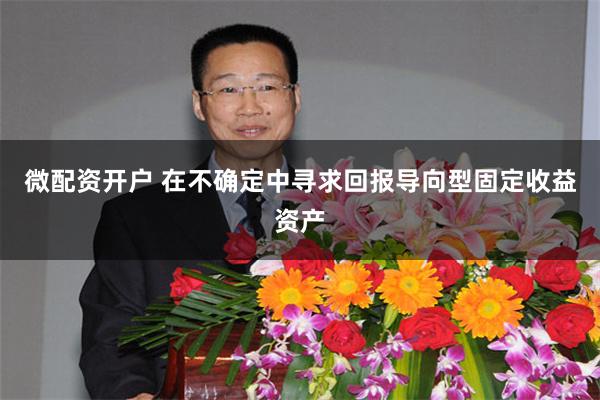 微配资开户 在不确定中寻求回报导向型固定收益资产
