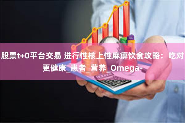 股票t+0平台交易 进行性核上性麻痹饮食攻略：吃对更健康_患者_营养_Omega-
