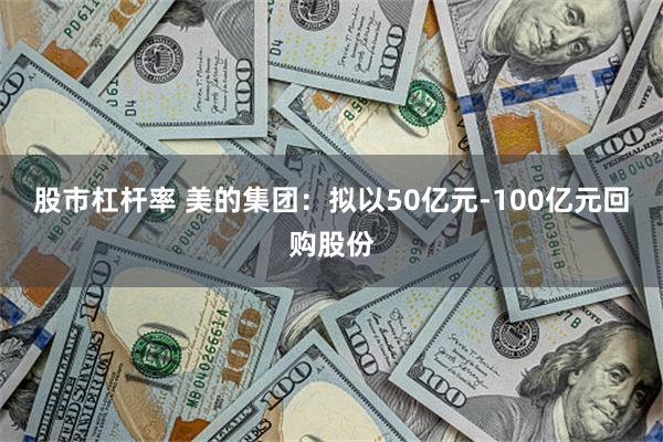 股市杠杆率 美的集团：拟以50亿元-100亿元回购股份