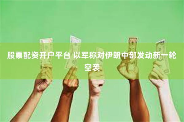 股票配资开户平台 以军称对伊朗中部发动新一轮空袭