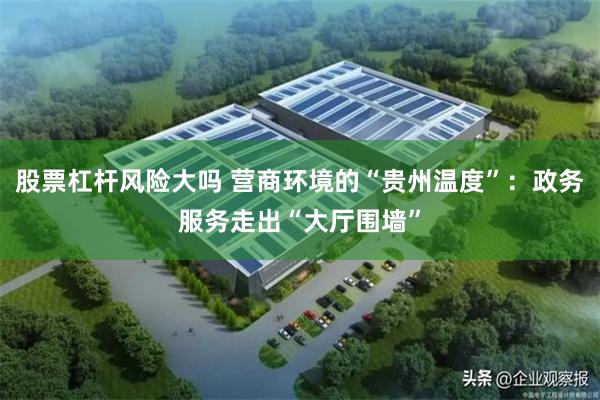 股票杠杆风险大吗 营商环境的“贵州温度”：政务服务走出“大厅围墙”