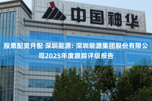 股票配资月配 深圳能源: 深圳能源集团股份有限公司2025年度跟踪评级报告