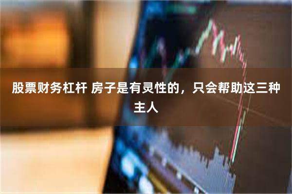 股票财务杠杆 房子是有灵性的，只会帮助这三种主人