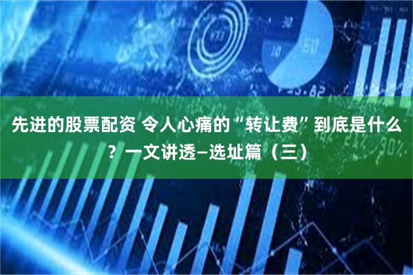 先进的股票配资 令人心痛的“转让费”到底是什么？一文讲透—选址篇（三）