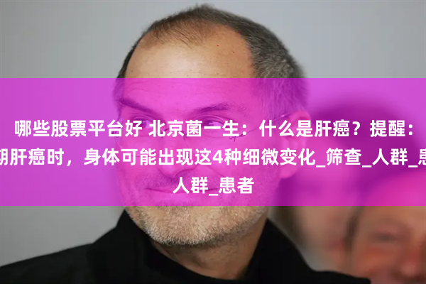 哪些股票平台好 北京菌一生：什么是肝癌？提醒：早期肝癌时，身体可能出现这4种细微变化_筛查_人群_患者